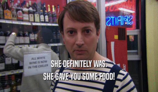 SHE DEFINITELY WAS. SHE GAVE YOU SOME FOOD! 