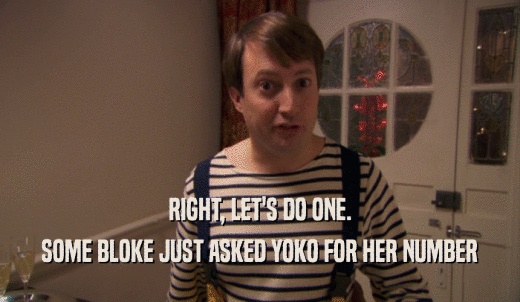 RIGHT, LET'S DO ONE. SOME BLOKE JUST ASKED YOKO FOR HER NUMBER 