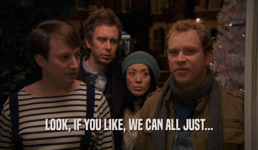 LOOK, IF YOU LIKE, WE CAN ALL JUST...  