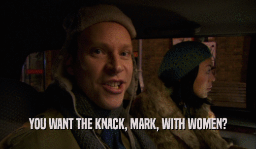 YOU WANT THE KNACK, MARK, WITH WOMEN?  