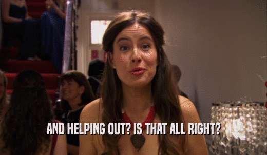 AND HELPING OUT? IS THAT ALL RIGHT?  