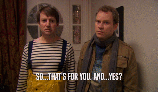 SO...THAT'S FOR YOU. AND...YES?  
