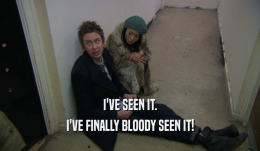 I'VE SEEN IT. I'VE FINALLY BLOODY SEEN IT! 
