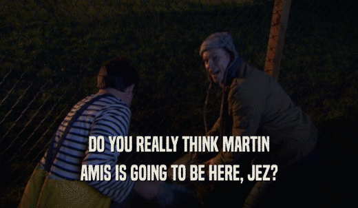 DO YOU REALLY THINK MARTIN AMIS IS GOING TO BE HERE, JEZ? 