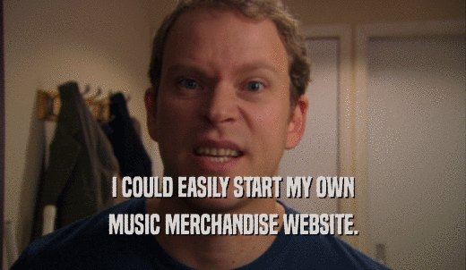 I COULD EASILY START MY OWN MUSIC MERCHANDISE WEBSITE. 