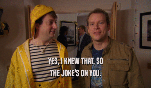 YES, I KNEW THAT, SO THE JOKE'S ON YOU. 