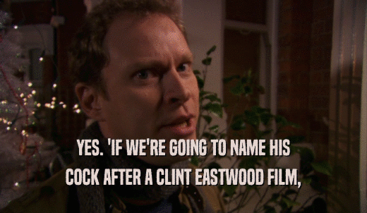 YES. 'IF WE'RE GOING TO NAME HIS COCK AFTER A CLINT EASTWOOD FILM, 