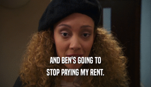 AND BEN'S GOING TO STOP PAYING MY RENT. 