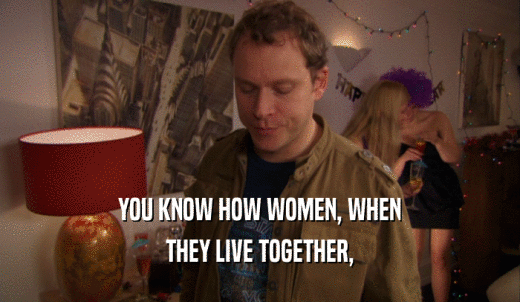 YOU KNOW HOW WOMEN, WHEN THEY LIVE TOGETHER, 