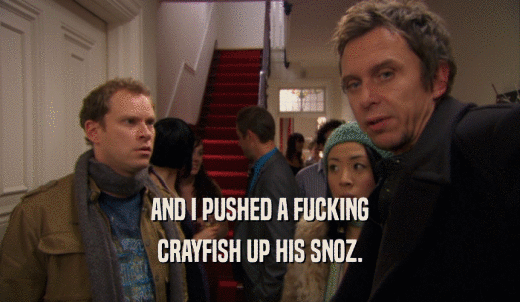 AND I PUSHED A FUCKING CRAYFISH UP HIS SNOZ. 