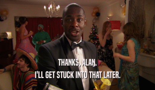 THANKS, ALAN. I'LL GET STUCK INTO THAT LATER. 