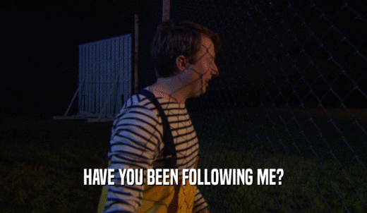 HAVE YOU BEEN FOLLOWING ME?  