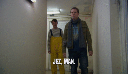 JEZ, MAN.  