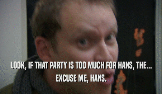 LOOK, IF THAT PARTY IS TOO MUCH FOR HANS, THE... EXCUSE ME, HANS. 