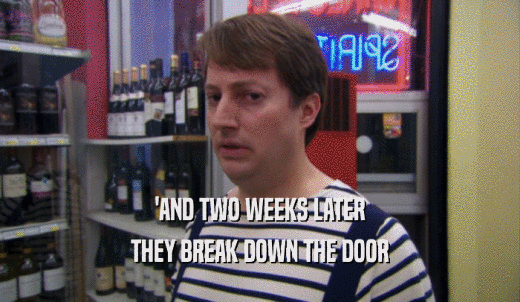 'AND TWO WEEKS LATER THEY BREAK DOWN THE DOOR 