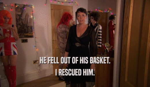 HE FELL OUT OF HIS BASKET. I RESCUED HIM. 