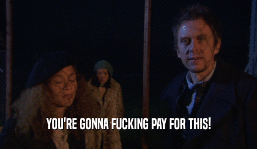 YOU'RE GONNA FUCKING PAY FOR THIS!  