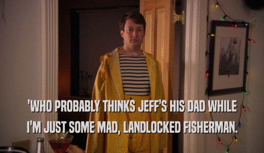 'WHO PROBABLY THINKS JEFF'S HIS DAD WHILE I'M JUST SOME MAD, LANDLOCKED FISHERMAN. 