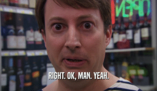 RIGHT. OK, MAN. YEAH.  