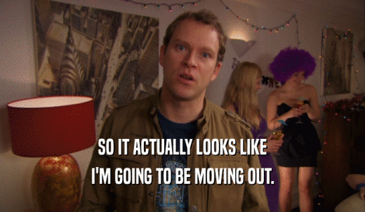 SO IT ACTUALLY LOOKS LIKE I'M GOING TO BE MOVING OUT. 