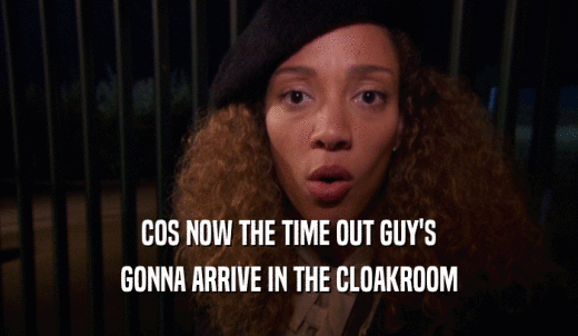 COS NOW THE TIME OUT GUY'S GONNA ARRIVE IN THE CLOAKROOM 