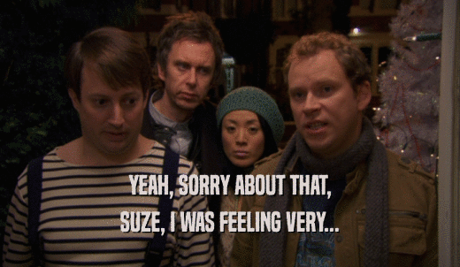 YEAH, SORRY ABOUT THAT, SUZE, I WAS FEELING VERY... 