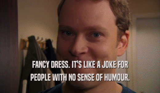 FANCY DRESS. IT'S LIKE A JOKE FOR PEOPLE WITH NO SENSE OF HUMOUR. 