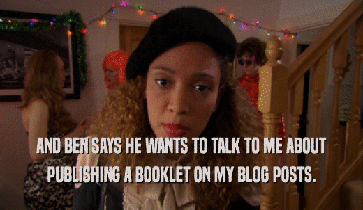 AND BEN SAYS HE WANTS TO TALK TO ME ABOUT PUBLISHING A BOOKLET ON MY BLOG POSTS. 
