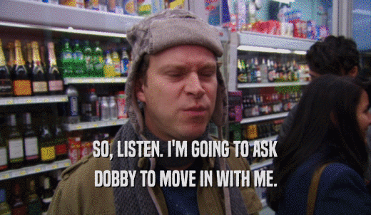 SO, LISTEN. I'M GOING TO ASK DOBBY TO MOVE IN WITH ME. 