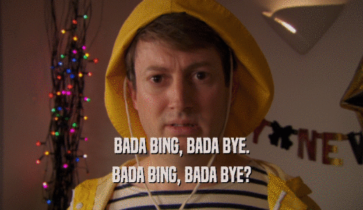 BADA BING, BADA BYE. BADA BING, BADA BYE? 
