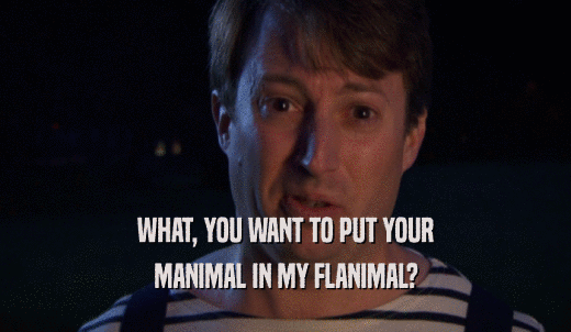 WHAT, YOU WANT TO PUT YOUR MANIMAL IN MY FLANIMAL? 