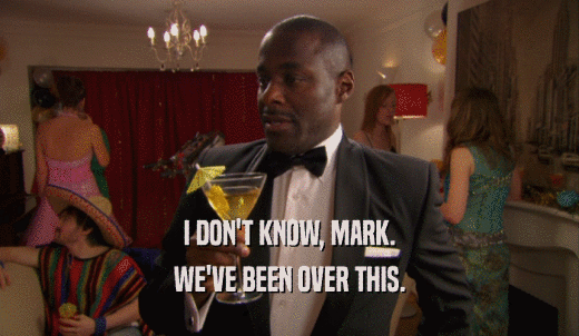 I DON'T KNOW, MARK. WE'VE BEEN OVER THIS. 
