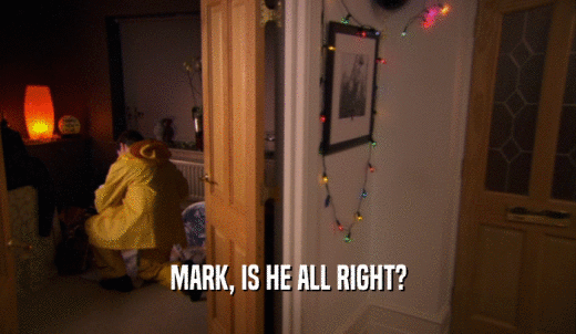 MARK, IS HE ALL RIGHT?  