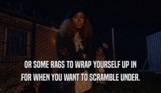 OR SOME RAGS TO WRAP YOURSELF UP IN FOR WHEN YOU WANT TO SCRAMBLE UNDER. 