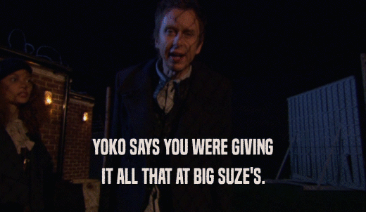 YOKO SAYS YOU WERE GIVING IT ALL THAT AT BIG SUZE'S. 