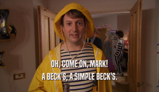 OH, COME ON, MARK! A BECK'S, A SIMPLE BECK'S. 