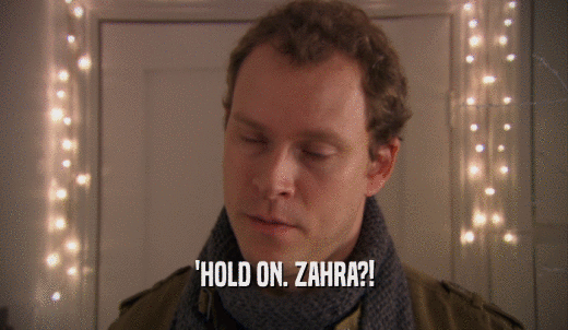 'HOLD ON. ZAHRA?!  