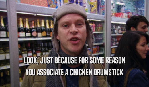 LOOK, JUST BECAUSE FOR SOME REASON YOU ASSOCIATE A CHICKEN DRUMSTICK 