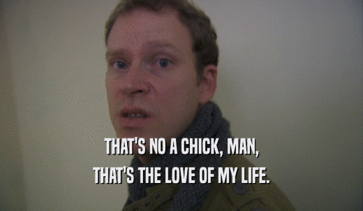 THAT'S NO A CHICK, MAN, THAT'S THE LOVE OF MY LIFE. 