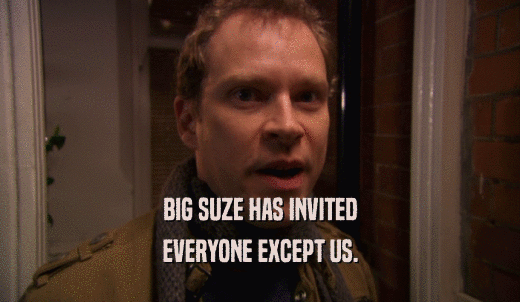 BIG SUZE HAS INVITED EVERYONE EXCEPT US. 