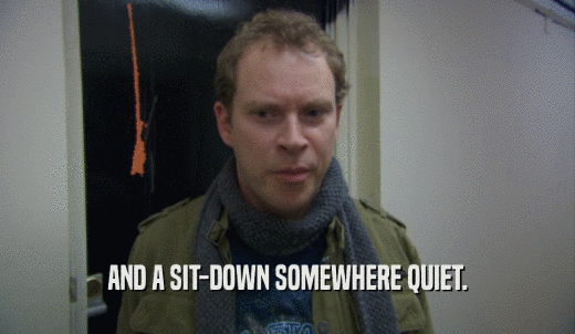 AND A SIT-DOWN SOMEWHERE QUIET.  