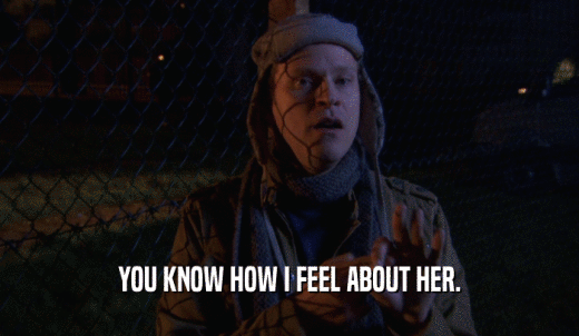 YOU KNOW HOW I FEEL ABOUT HER.  