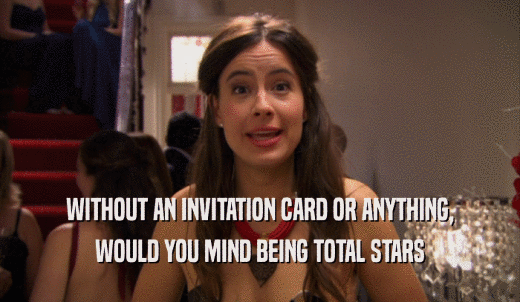 WITHOUT AN INVITATION CARD OR ANYTHING, WOULD YOU MIND BEING TOTAL STARS 