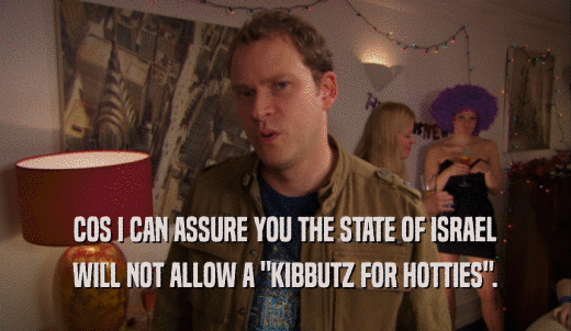 COS I CAN ASSURE YOU THE STATE OF ISRAEL WILL NOT ALLOW A 'KIBBUTZ FOR HOTTIES'. 