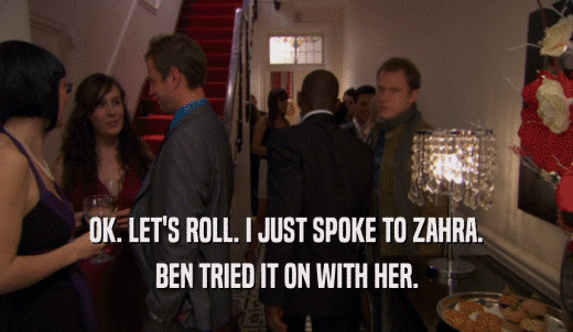 OK. LET'S ROLL. I JUST SPOKE TO ZAHRA. BEN TRIED IT ON WITH HER. 