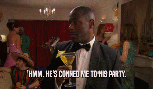 'HMM. HE'S CONNED ME TO HIS PARTY.  