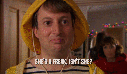 SHE'S A FREAK, ISN'T SHE?  