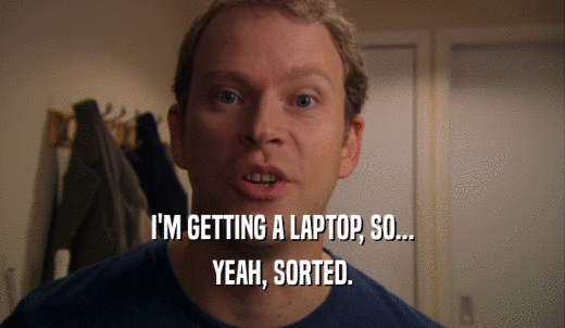 I'M GETTING A LAPTOP, SO... YEAH, SORTED. 