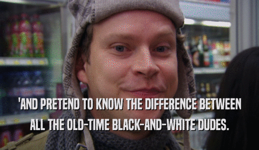 'AND PRETEND TO KNOW THE DIFFERENCE BETWEEN ALL THE OLD-TIME BLACK-AND-WHITE DUDES. 