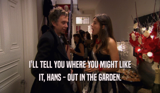 I'LL TELL YOU WHERE YOU MIGHT LIKE IT, HANS - OUT IN THE GARDEN. 